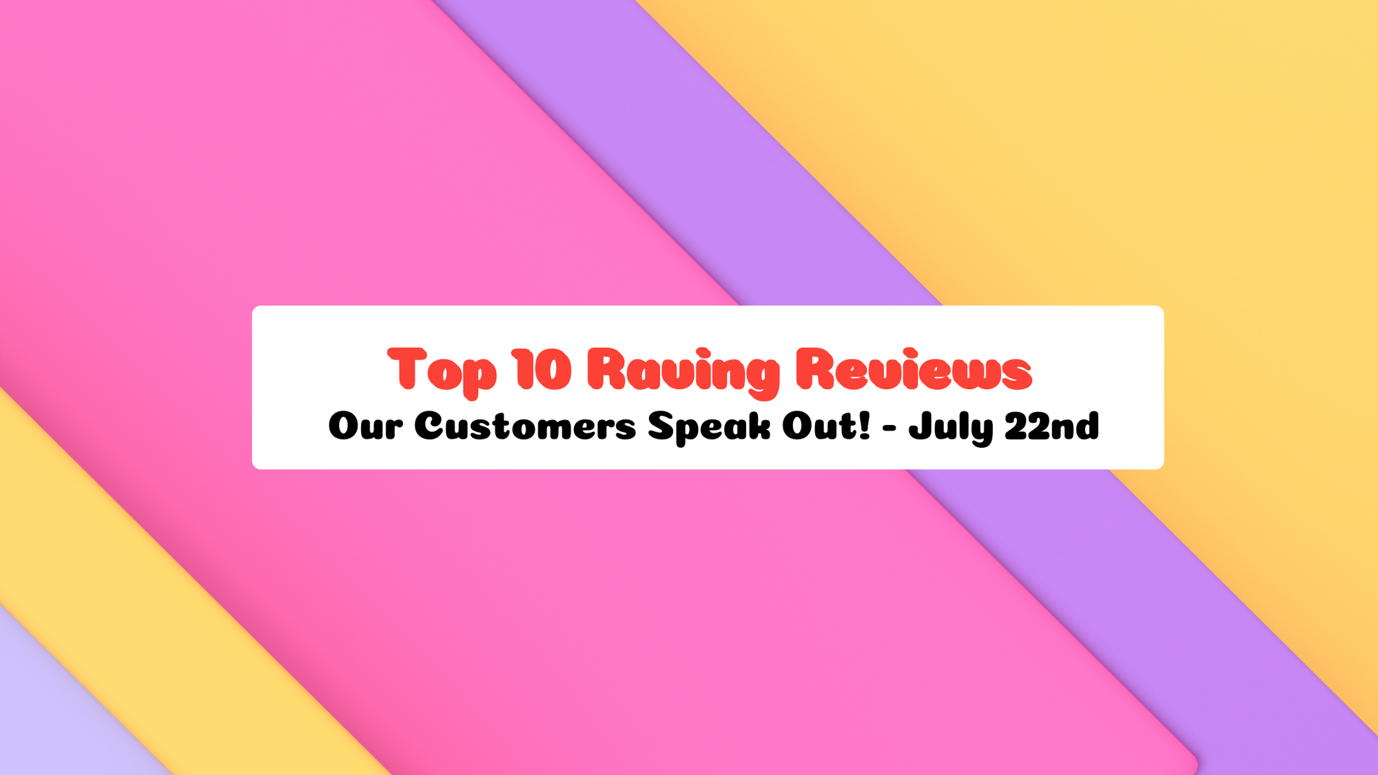 Top 10 Raving Reviews: Our Customers Speak Out! - July 22nd