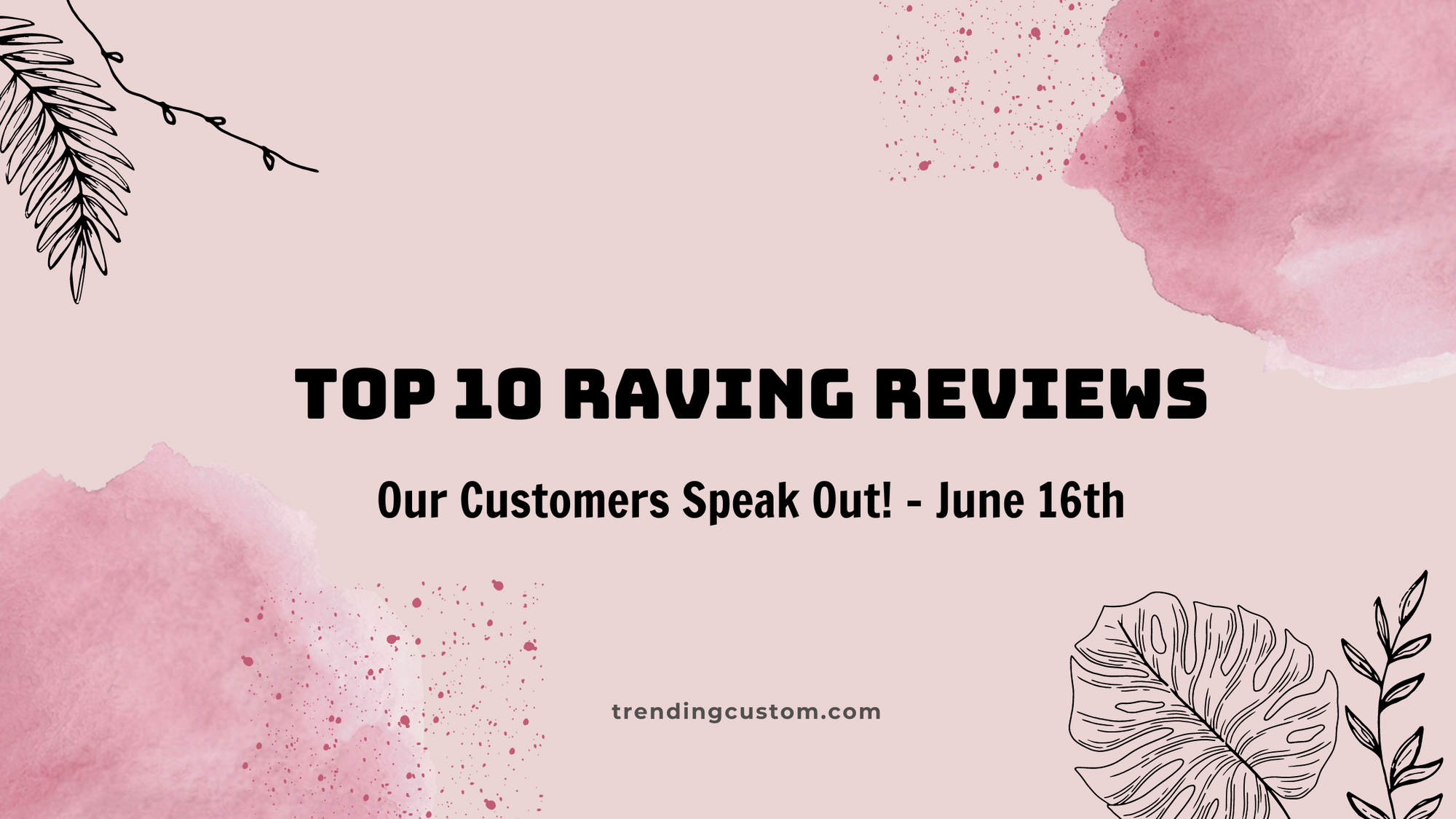 Top 10 Raving Reviews: Our Customers Speak Out! - June 16th