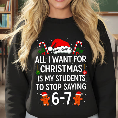 All I Want for Christmas is My Students to Stop Saying 6-7 - Personalized Shirt - Funny Teacher Christmas Gift
