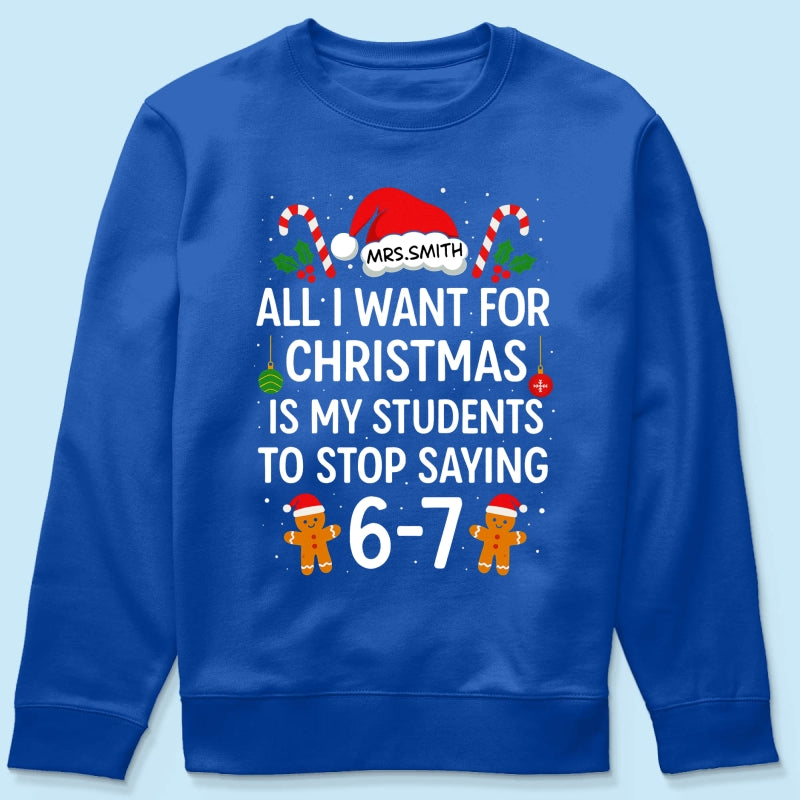 All I Want for Christmas is My Students to Stop Saying 6-7 - Personalized Shirt - Funny Teacher Christmas Gift