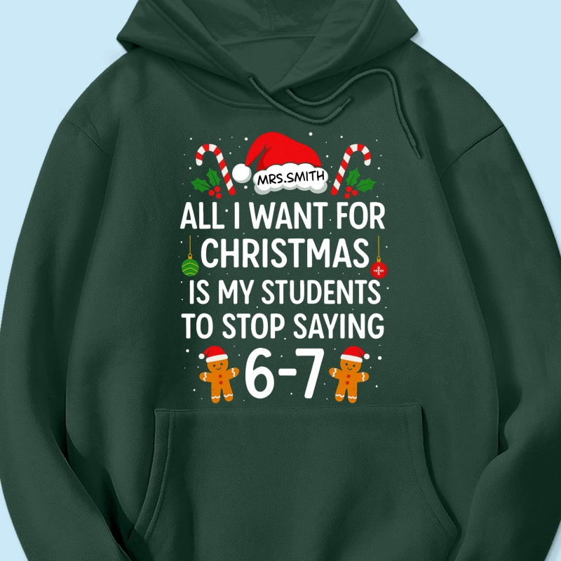 All I Want for Christmas is My Students to Stop Saying 6-7 - Personalized Shirt - Funny Teacher Christmas Gift