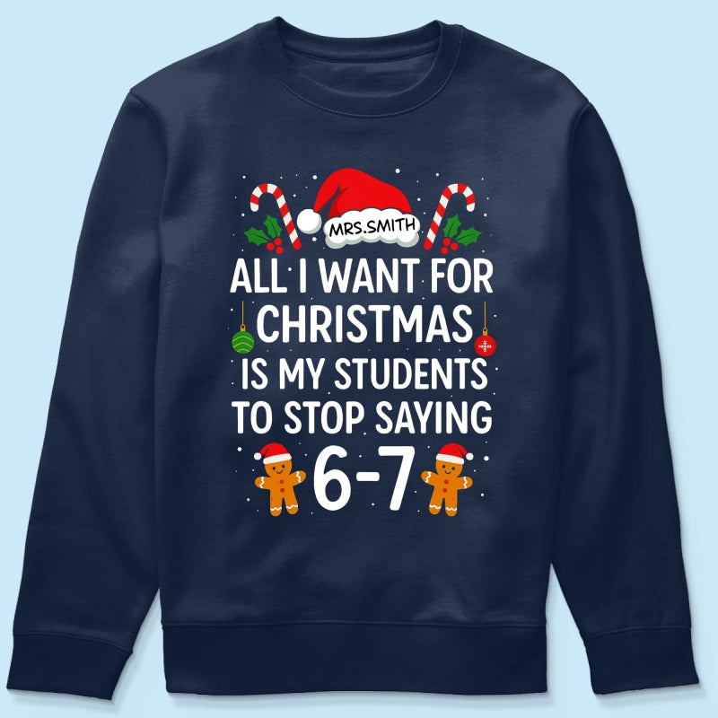 All I Want for Christmas is My Students to Stop Saying 6-7 - Personalized Shirt - Funny Teacher Christmas Gift