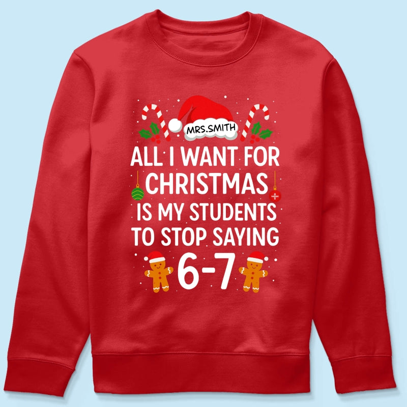 All I Want for Christmas is My Students to Stop Saying 6-7 - Personalized Shirt - Funny Teacher Christmas Gift