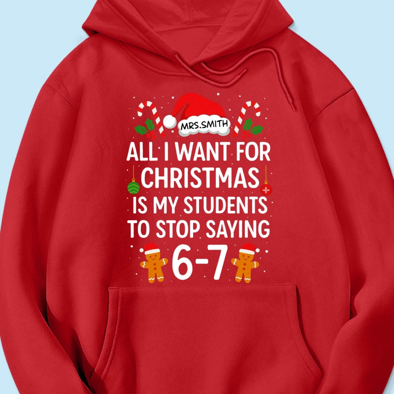 All I Want for Christmas is My Students to Stop Saying 6-7 - Personalized Shirt - Funny Teacher Christmas Gift