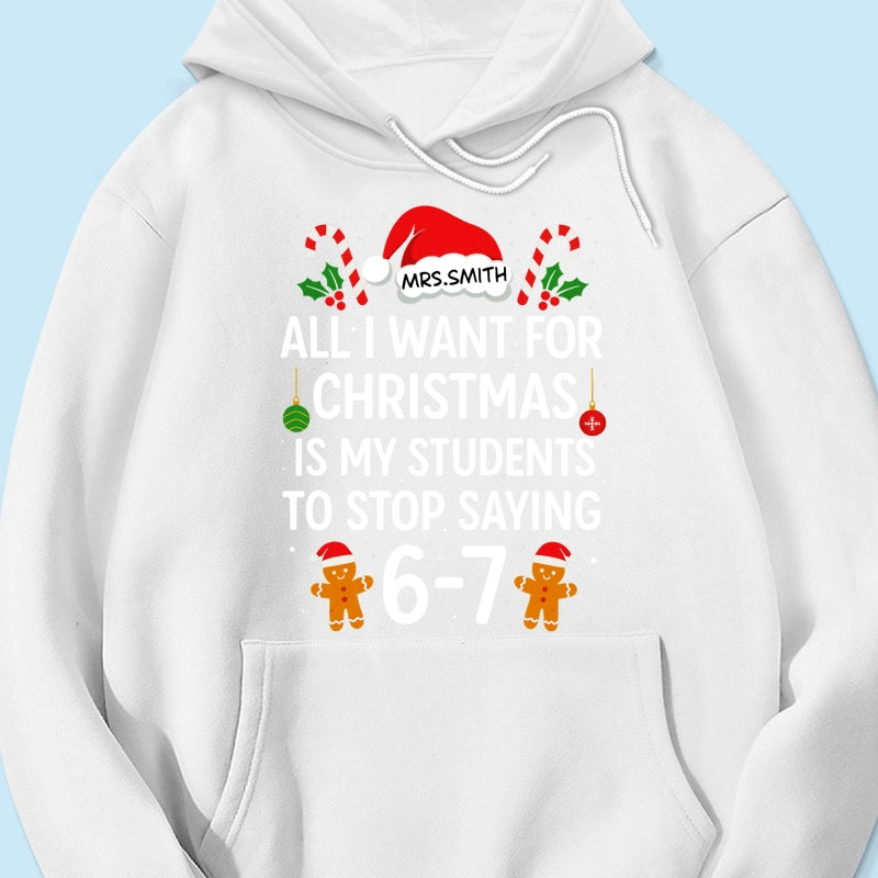 All I Want for Christmas is My Students to Stop Saying 6-7 - Personalized Shirt - Funny Teacher Christmas Gift