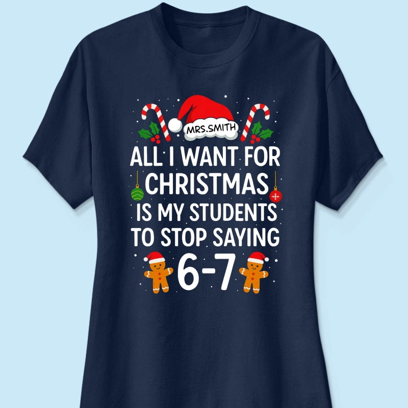 All I Want for Christmas is My Students to Stop Saying 6-7 - Personalized Shirt - Funny Teacher Christmas Gift