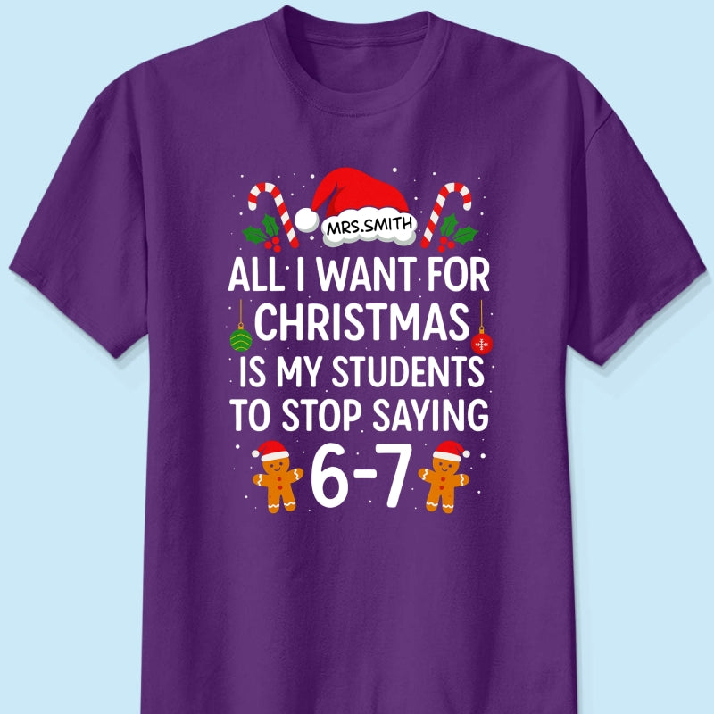 All I Want for Christmas is My Students to Stop Saying 6-7 - Personalized Shirt - Funny Teacher Christmas Gift