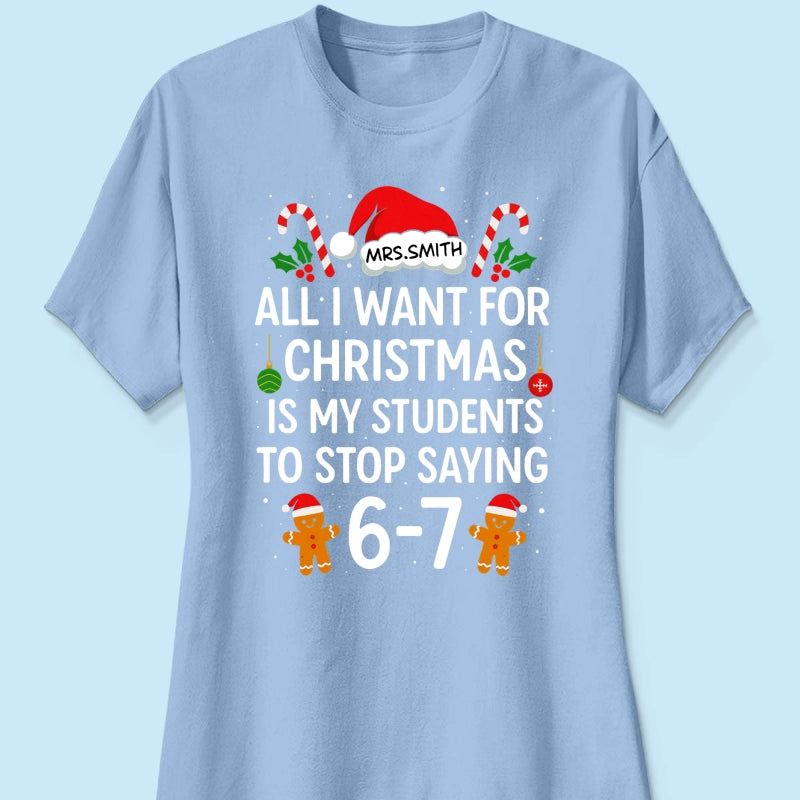 All I Want for Christmas is My Students to Stop Saying 6-7 - Personalized Shirt - Funny Teacher Christmas Gift