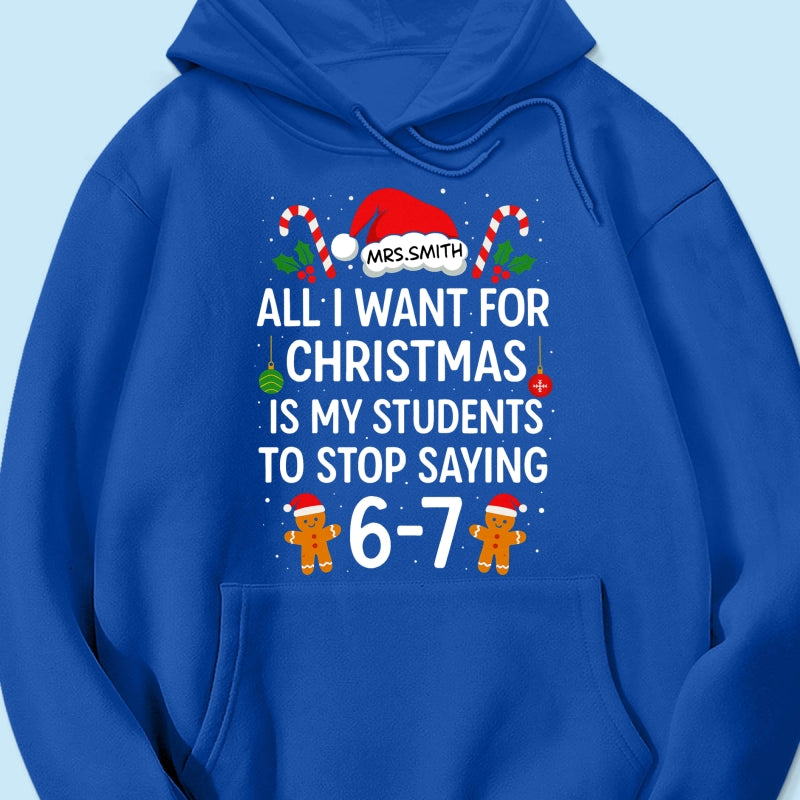 All I Want for Christmas is My Students to Stop Saying 6-7 - Personalized Shirt - Funny Teacher Christmas Gift