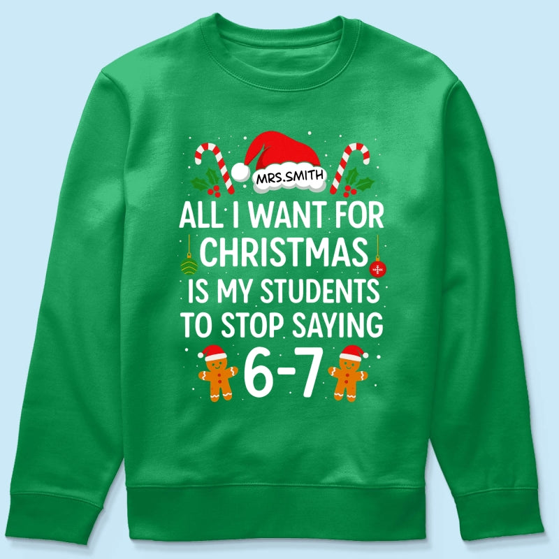 All I Want for Christmas is My Students to Stop Saying 6-7 - Personalized Shirt - Funny Teacher Christmas Gift