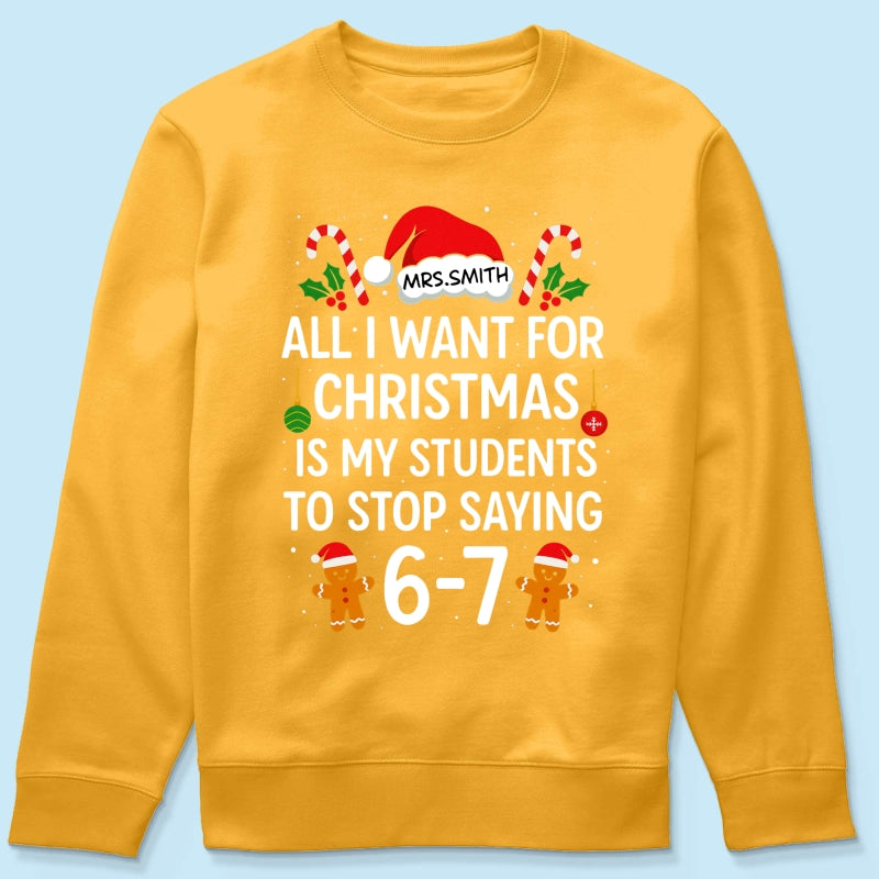 All I Want for Christmas is My Students to Stop Saying 6-7 - Personalized Shirt - Funny Teacher Christmas Gift