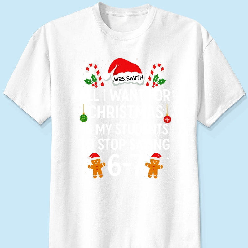 All I Want for Christmas is My Students to Stop Saying 6-7 - Personalized Shirt - Funny Teacher Christmas Gift