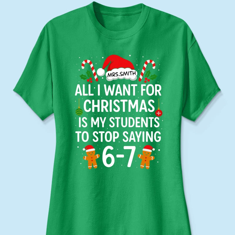 All I Want for Christmas is My Students to Stop Saying 6-7 - Personalized Shirt - Funny Teacher Christmas Gift