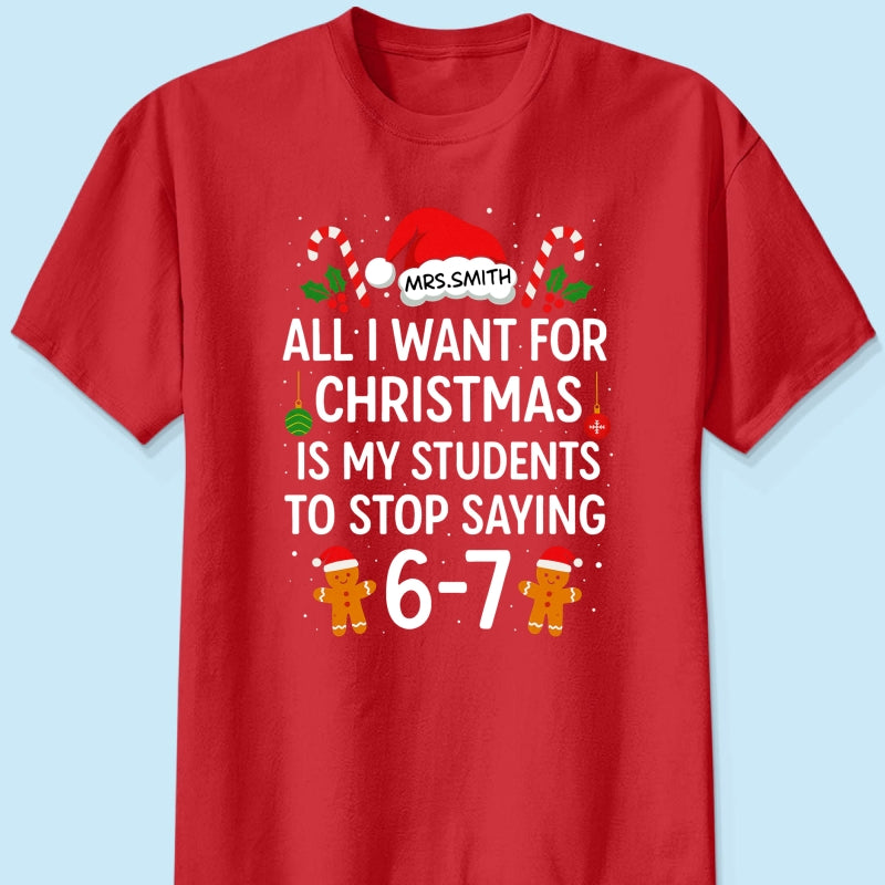 All I Want for Christmas is My Students to Stop Saying 6-7 - Personalized Shirt - Funny Teacher Christmas Gift