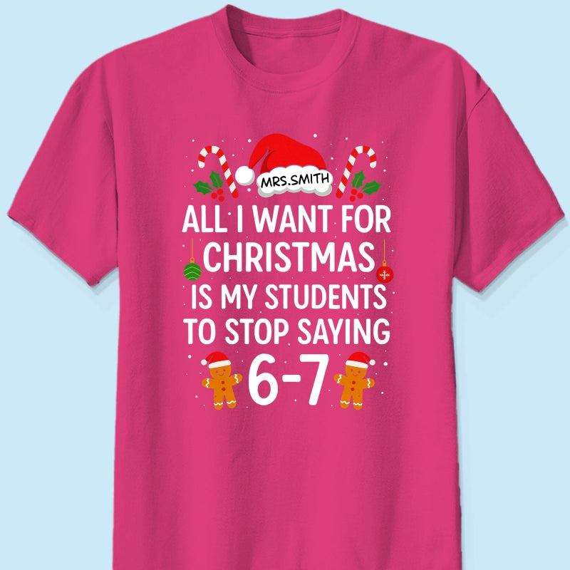 All I Want for Christmas is My Students to Stop Saying 6-7 - Personalized Shirt - Funny Teacher Christmas Gift