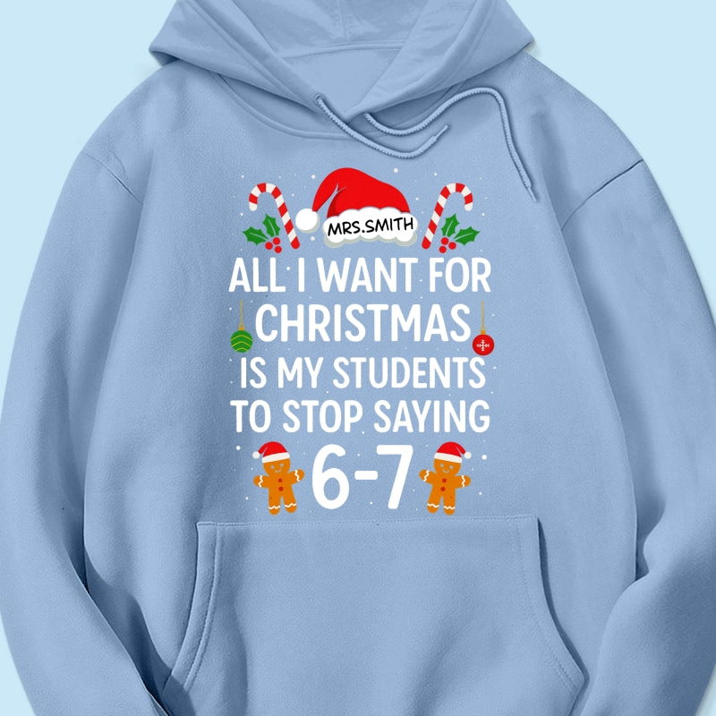 All I Want for Christmas is My Students to Stop Saying 6-7 - Personalized Shirt - Funny Teacher Christmas Gift