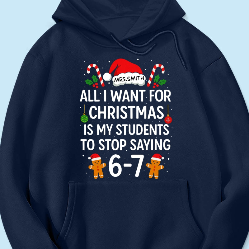 All I Want for Christmas is My Students to Stop Saying 6-7 - Personalized Shirt - Funny Teacher Christmas Gift