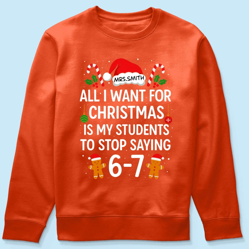 All I Want for Christmas is My Students to Stop Saying 6-7 - Personalized Shirt - Funny Teacher Christmas Gift