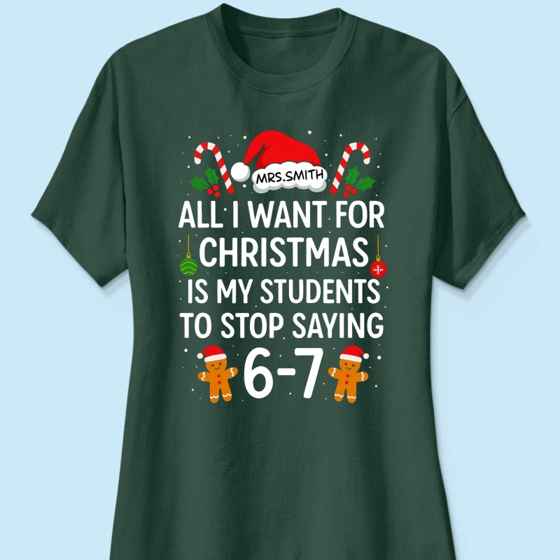 All I Want for Christmas is My Students to Stop Saying 6-7 - Personalized Shirt - Funny Teacher Christmas Gift