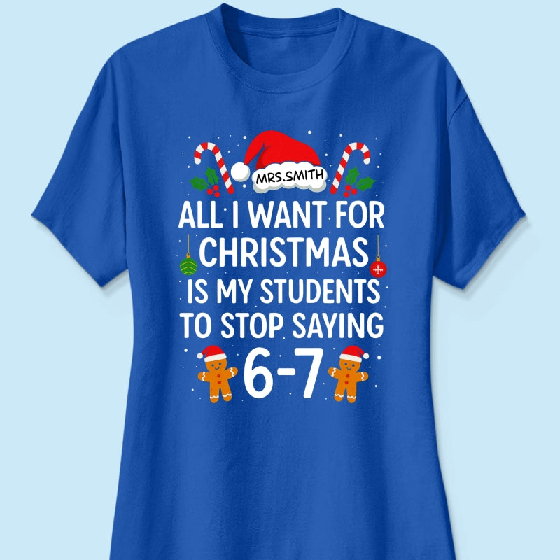 All I Want for Christmas is My Students to Stop Saying 6-7 - Personalized Shirt - Funny Teacher Christmas Gift