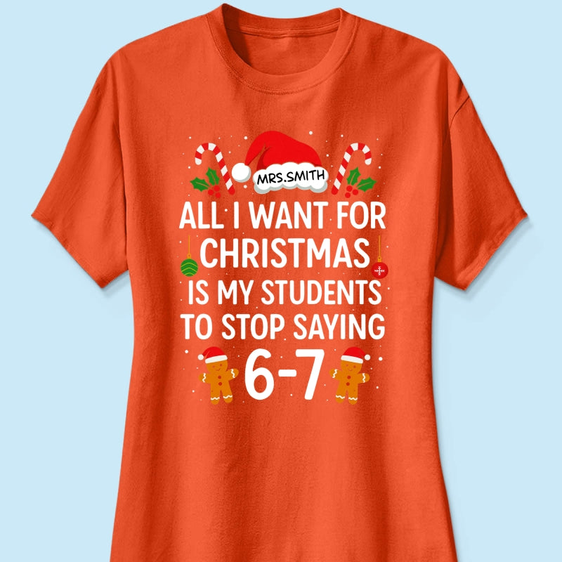 All I Want for Christmas is My Students to Stop Saying 6-7 - Personalized Shirt - Funny Teacher Christmas Gift