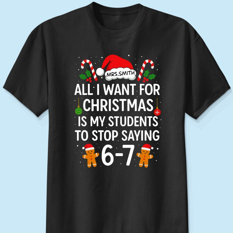 All I Want for Christmas is My Students to Stop Saying 6-7 - Personalized Shirt - Funny Teacher Christmas Gift