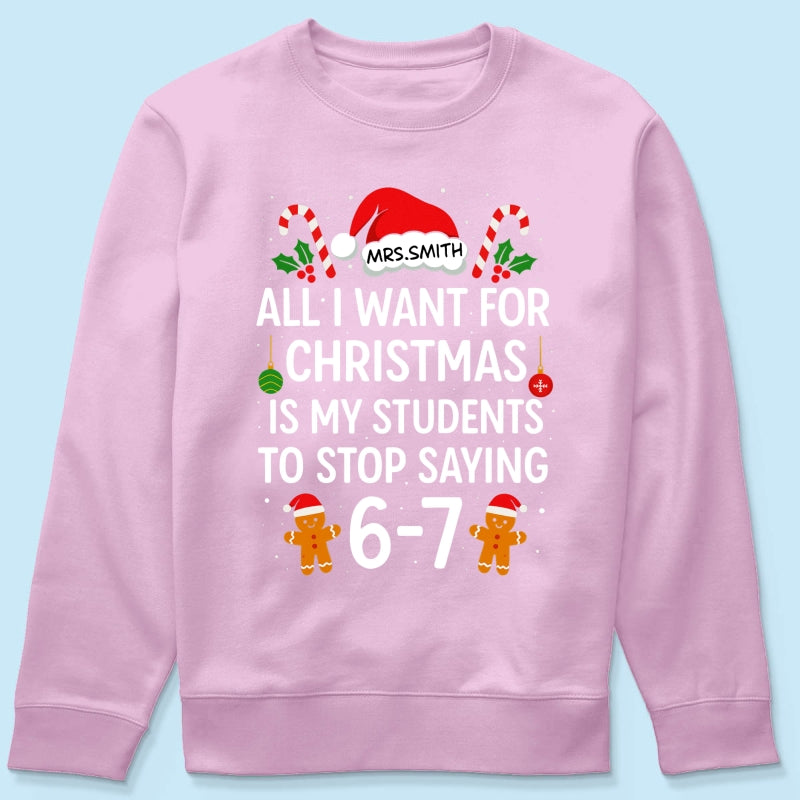 All I Want for Christmas is My Students to Stop Saying 6-7 - Personalized Shirt - Funny Teacher Christmas Gift