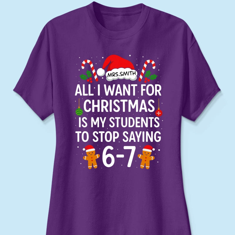 All I Want for Christmas is My Students to Stop Saying 6-7 - Personalized Shirt - Funny Teacher Christmas Gift