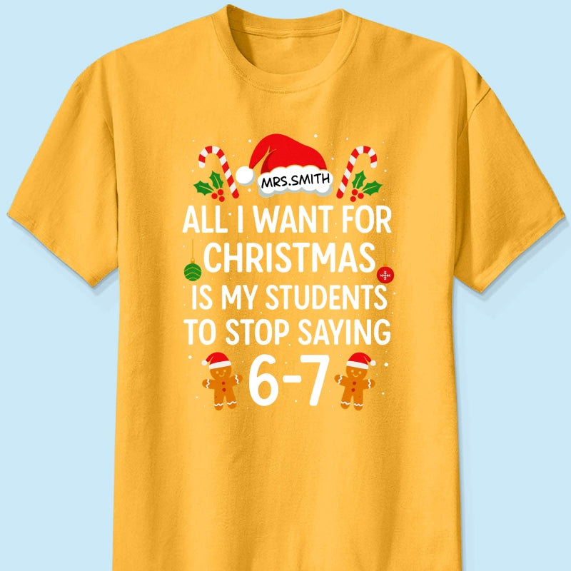 All I Want for Christmas is My Students to Stop Saying 6-7 - Personalized Shirt - Funny Teacher Christmas Gift