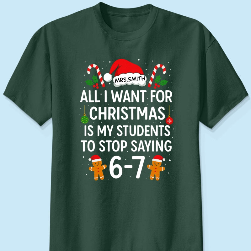 All I Want for Christmas is My Students to Stop Saying 6-7 - Personalized Shirt - Funny Teacher Christmas Gift