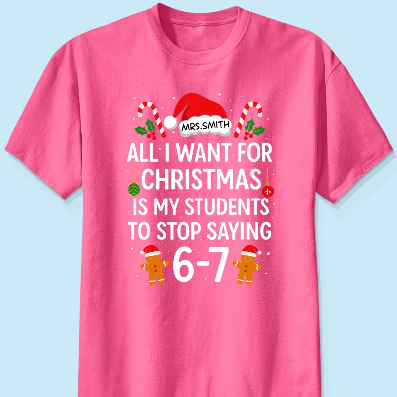 All I Want for Christmas is My Students to Stop Saying 6-7 - Personalized Shirt - Funny Teacher Christmas Gift