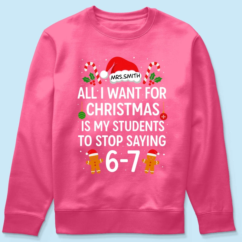 All I Want for Christmas is My Students to Stop Saying 6-7 - Personalized Shirt - Funny Teacher Christmas Gift