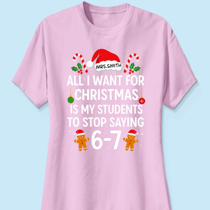 All I Want for Christmas is My Students to Stop Saying 6-7 - Personalized Shirt - Funny Teacher Christmas Gift