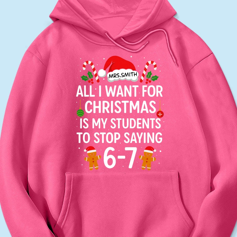 All I Want for Christmas is My Students to Stop Saying 6-7 - Personalized Shirt - Funny Teacher Christmas Gift