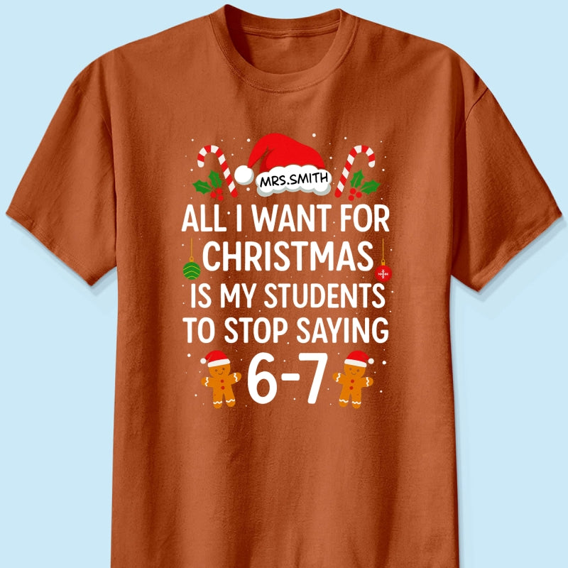 All I Want for Christmas is My Students to Stop Saying 6-7 - Personalized Shirt - Funny Teacher Christmas Gift