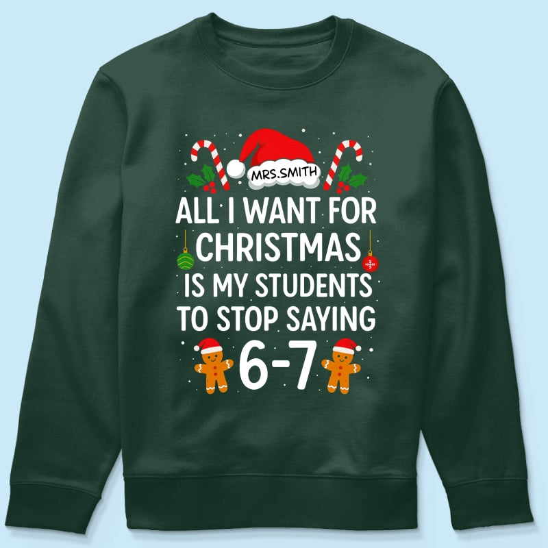 All I Want for Christmas is My Students to Stop Saying 6-7 - Personalized Shirt - Funny Teacher Christmas Gift