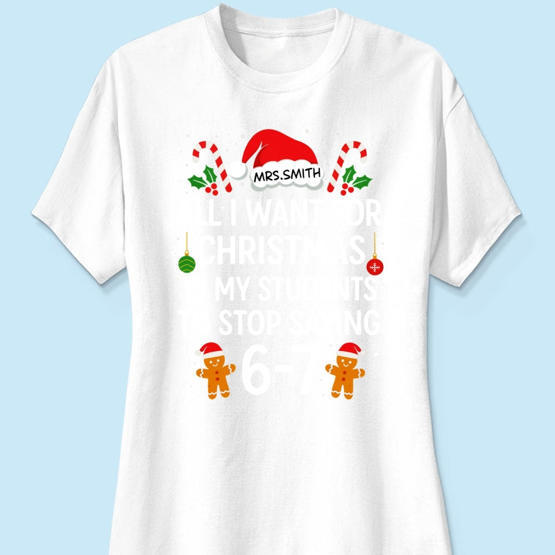 All I Want for Christmas is My Students to Stop Saying 6-7 - Personalized Shirt - Funny Teacher Christmas Gift