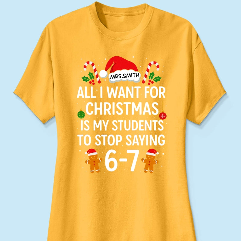 All I Want for Christmas is My Students to Stop Saying 6-7 - Personalized Shirt - Funny Teacher Christmas Gift