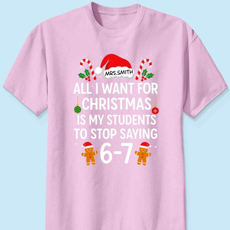 All I Want for Christmas is My Students to Stop Saying 6-7 - Personalized Shirt - Funny Teacher Christmas Gift