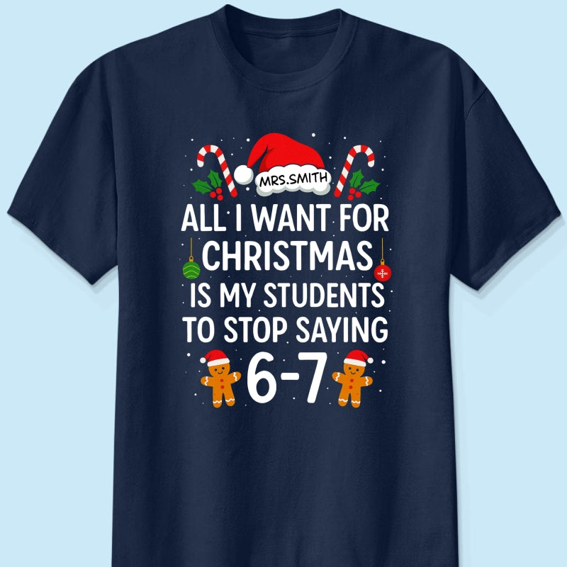 All I Want for Christmas is My Students to Stop Saying 6-7 - Personalized Shirt - Funny Teacher Christmas Gift