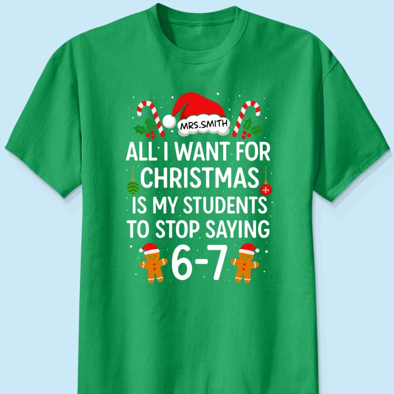 All I Want for Christmas is My Students to Stop Saying 6-7 - Personalized Shirt - Funny Teacher Christmas Gift