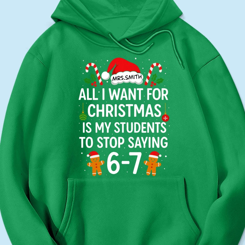 All I Want for Christmas is My Students to Stop Saying 6-7 - Personalized Shirt - Funny Teacher Christmas Gift