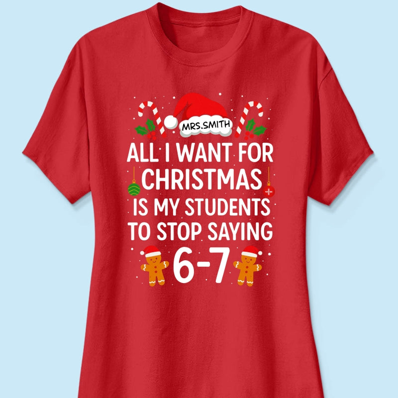 All I Want for Christmas is My Students to Stop Saying 6-7 - Personalized Shirt - Funny Teacher Christmas Gift
