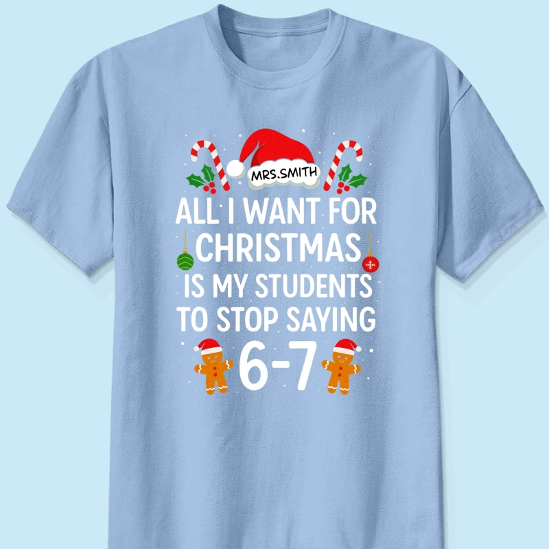All I Want for Christmas is My Students to Stop Saying 6-7 - Personalized Shirt - Funny Teacher Christmas Gift