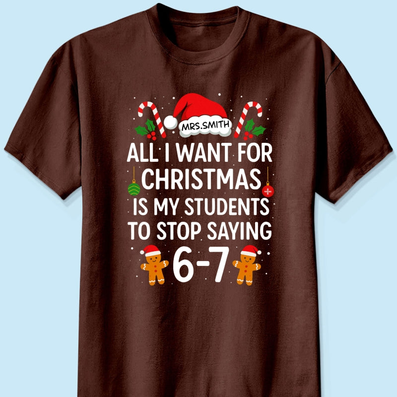 All I Want for Christmas is My Students to Stop Saying 6-7 - Personalized Shirt - Funny Teacher Christmas Gift
