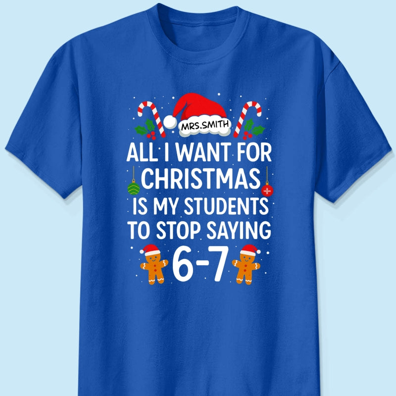 All I Want for Christmas is My Students to Stop Saying 6-7 - Personalized Shirt - Funny Teacher Christmas Gift