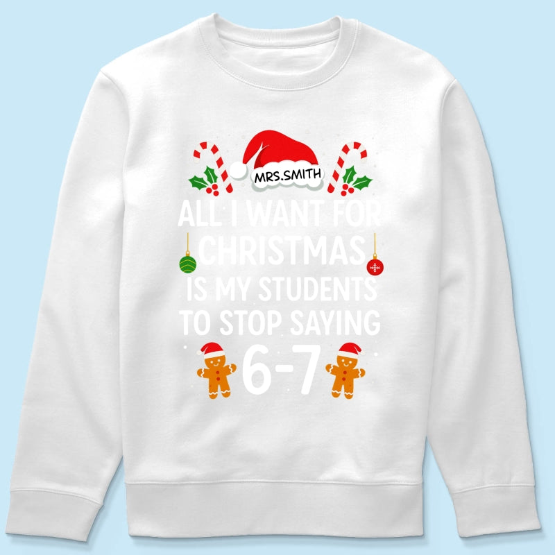 All I Want for Christmas is My Students to Stop Saying 6-7 - Personalized Shirt - Funny Teacher Christmas Gift