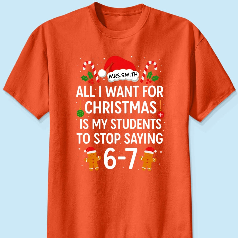 All I Want for Christmas is My Students to Stop Saying 6-7 - Personalized Shirt - Funny Teacher Christmas Gift